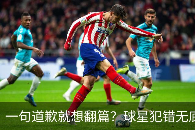 一句道歉就想翻篇？球星犯错无底线包容，追捧该有边界