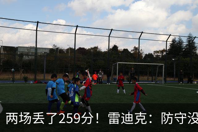 两场丢了259分！雷迪克：防守没有达到应有的水准 缺乏纪律性