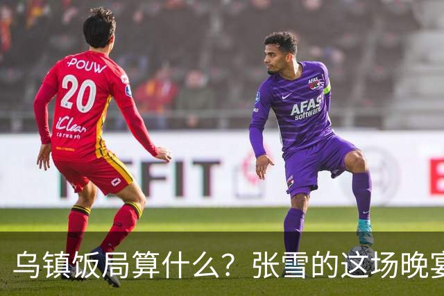 乌镇饭局算什么？张雪的这场晚宴，戳破了多少饭局的虚排场