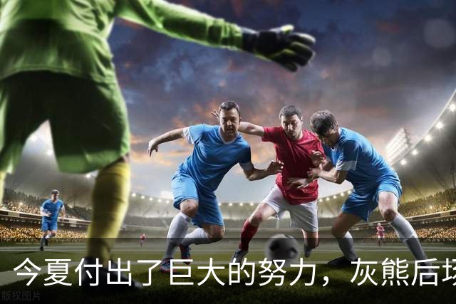 今夏付出了巨大的努力，灰熊后场大将的状态因此有了显著的提升？