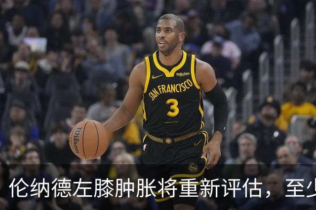 伦纳德左膝肿胀将重新评估，至少缺席四场比赛