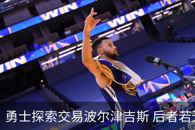 勇士探索交易波尔津吉斯 后者若无法康复可能退役