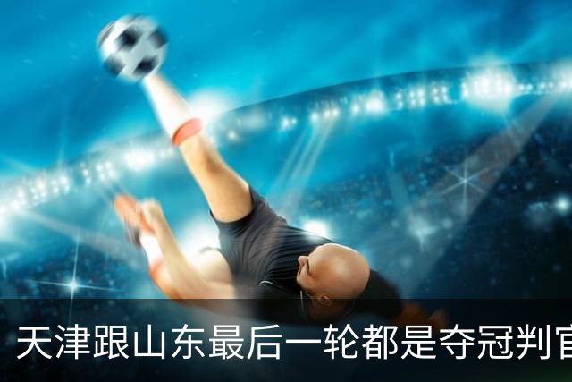 天津跟山东最后一轮都是夺冠判官 成都蓉城如拿不下泰山 只能靠津门虎