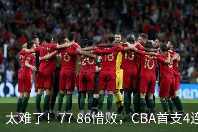 太难了！77 86惜败，CBA首支4连败球队诞生，球队苦苦挣扎，另一边11冠王豪取2连胜！