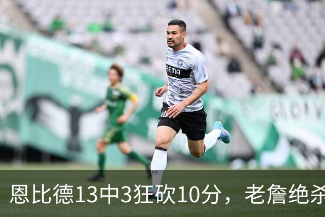 恩比德13中3狂砍10分，老詹绝杀助76人双杀卫冕冠军