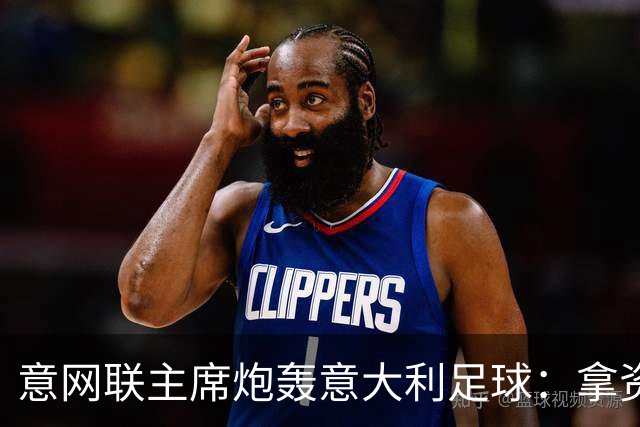 意网联主席炮轰意大利足球：拿资源过多，缺少改革动力