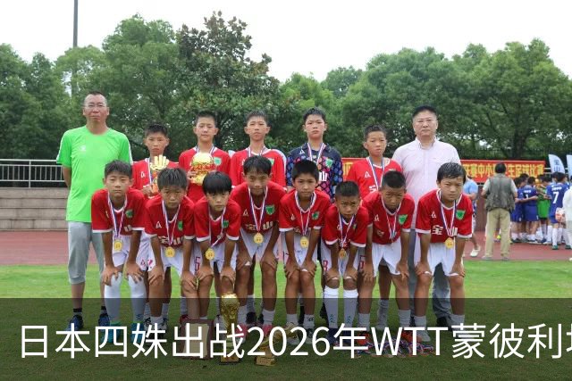 日本四姝出战2026年WTT蒙彼利埃冠军赛，张本美和冲冠军赛四连冠
