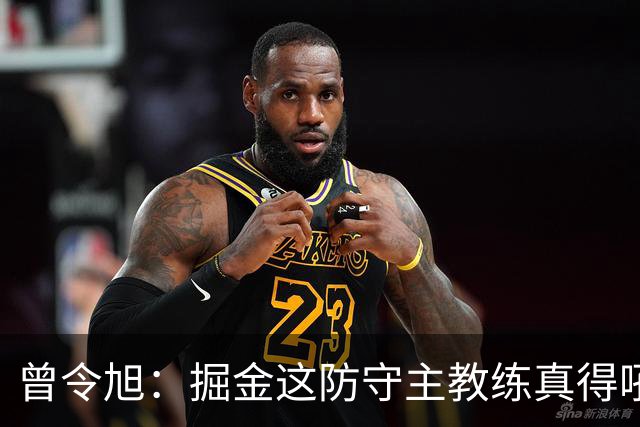 曾令旭：掘金这防守主教练真得吼一吼 得强调防守积极性的态度