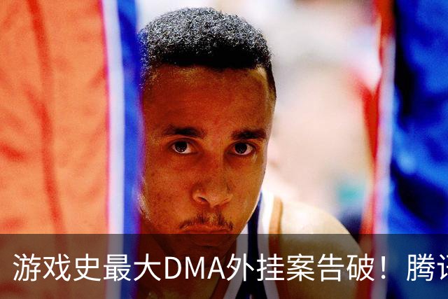 游戏史最大DMA外挂案告破！腾讯协助 涉案两千万元