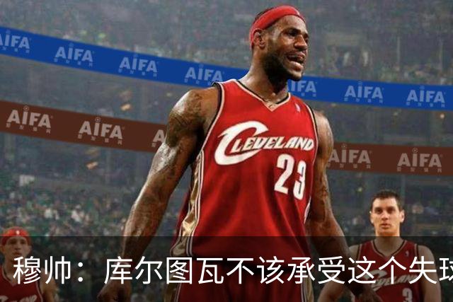 穆帅：库尔图瓦不该承受这个失球，不该让队友毁了他这个夜晚