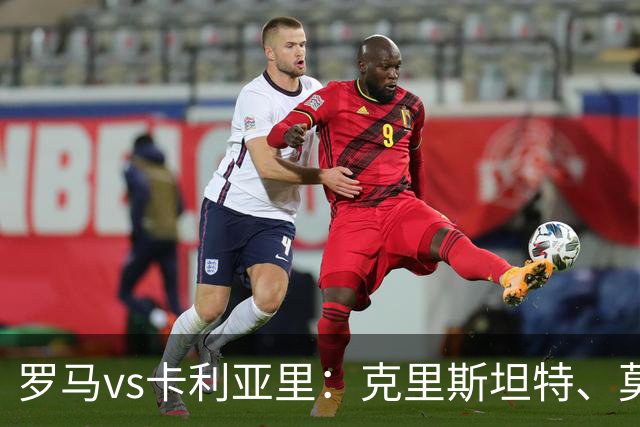 罗马vs卡利亚里：克里斯坦特、莫利纳首发，米纳、亚历山德罗-罗马诺出战