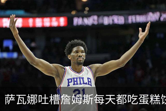 萨瓦娜吐槽詹姆斯每天都吃蛋糕饼干和冰淇淋：他总说自己要跑全场