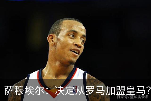 萨穆埃尔：决定从罗马加盟皇马？因为那是最适合我的选择