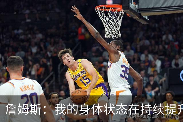 詹姆斯：我的身体状态在持续提升 最后那两球就是想打得主动一点