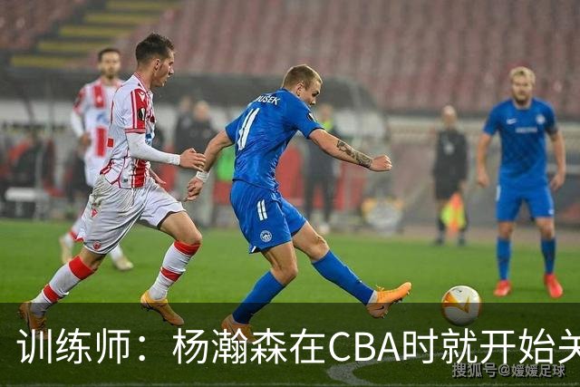 训练师：杨瀚森在CBA时就开始关注他 球商极高&打球像后卫