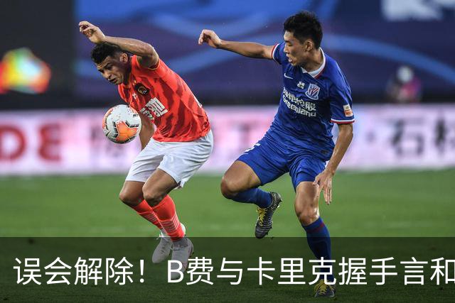 误会解除！B费与卡里克握手言和 迎战切尔西将重返首发