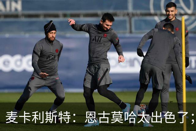 麦卡利斯特：恩古莫哈太出色了；我个子不高但很喜欢插入禁区