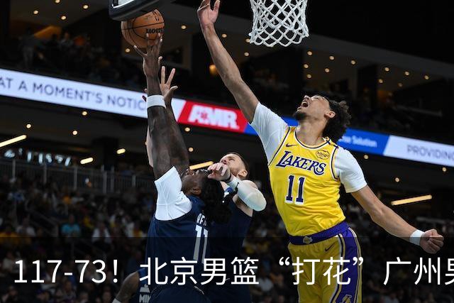 117-73！北京男篮“打花”广州男篮，连打3支广东球队，共赢120分