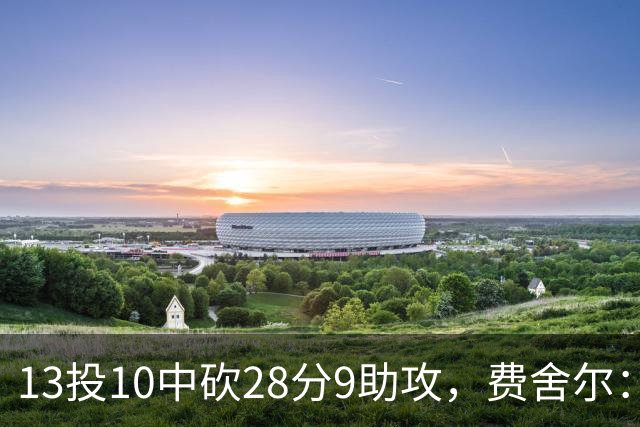 13投10中砍28分9助攻，费舍尔：詹姆斯走后里夫斯助攻还得涨