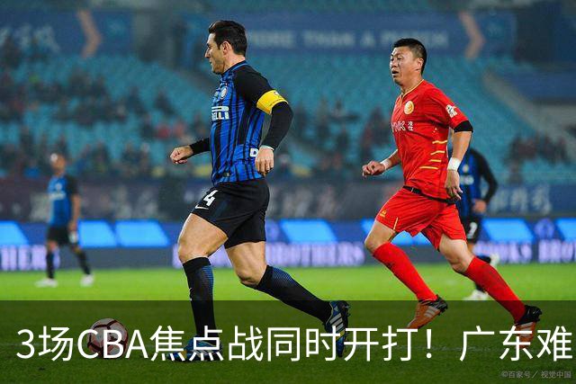 3场CBA焦点战同时开打！广东难逃3连败，北京上海冲3连胜没啥悬念