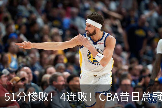 51分惨败！4连败！CBA昔日总冠军输输输输，全队仅1人得分上双